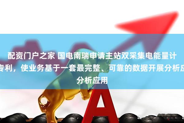 配资门户之家 国电南瑞申请主站双采集电能量计量专利，使业务基于一套最完整、可靠的数据开展分析应用