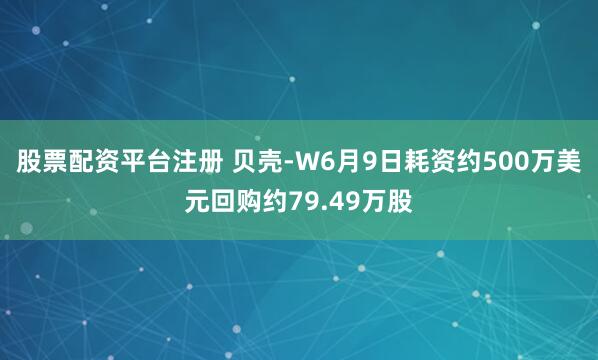 股票配资平台注册 贝壳-W6月9日耗资约500万美元回购约79.49万股
