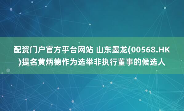 配资门户官方平台网站 山东墨龙(00568.HK)提名黄炳德作为选举非执行董事的候选人