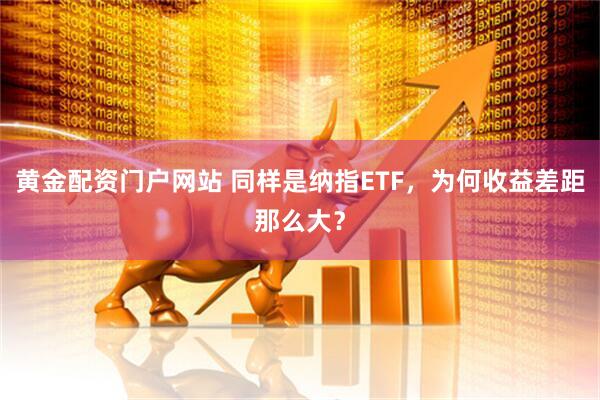 黄金配资门户网站 同样是纳指ETF，为何收益差距那么大？