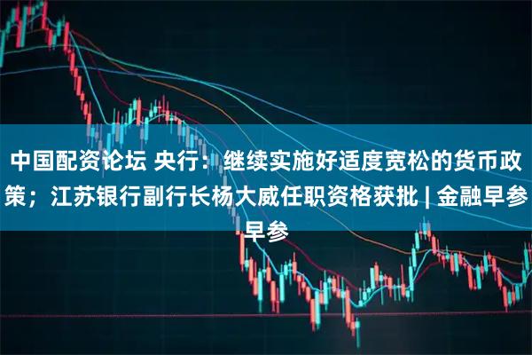 中国配资论坛 央行：继续实施好适度宽松的货币政策；江苏银行副行长杨大威任职资格获批 | 金融早参