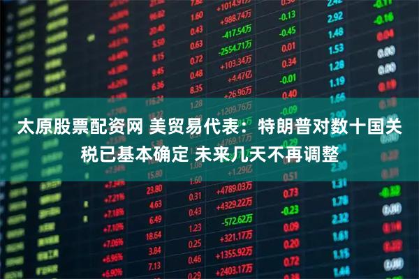 太原股票配资网 美贸易代表：特朗普对数十国关税已基本确定 未来几天不再调整