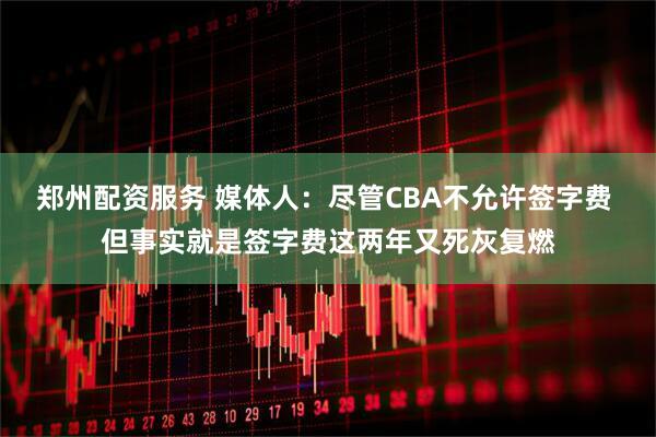 郑州配资服务 媒体人：尽管CBA不允许签字费 但事实就是签字费这两年又死灰复燃