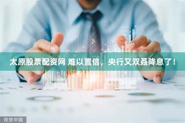 太原股票配资网 难以置信，央行又双叒降息了！