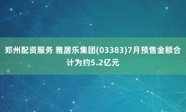 郑州配资服务 雅居乐集团(03383)7月预售金额合计为约5.2亿元