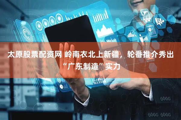 太原股票配资网 岭南衣北上新疆，轮番推介秀出“广东制造”实力