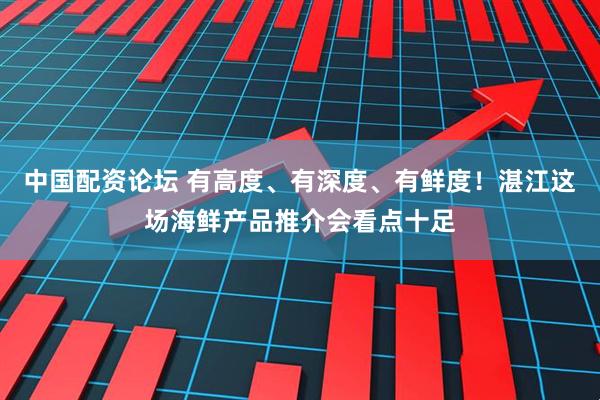 中国配资论坛 有高度、有深度、有鲜度！湛江这场海鲜产品推介会看点十足