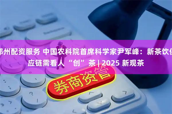 郑州配资服务 中国农科院首席科学家尹军峰：新茶饮供应链需看人 “创” 茶 | 2025 新观茶