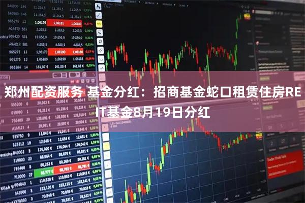 郑州配资服务 基金分红：招商基金蛇口租赁住房REIT基金8月19日分红