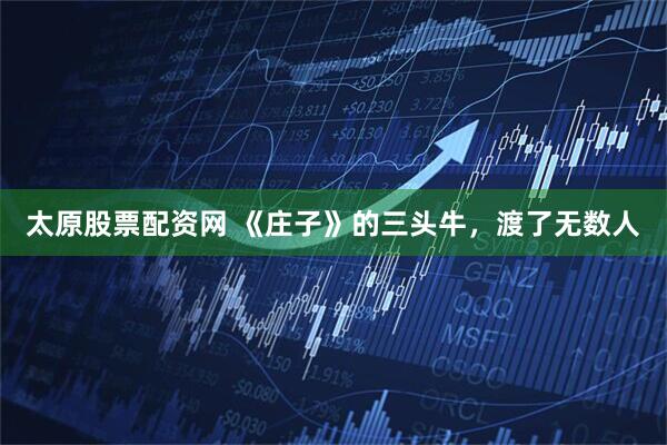 太原股票配资网 《庄子》的三头牛，渡了无数人