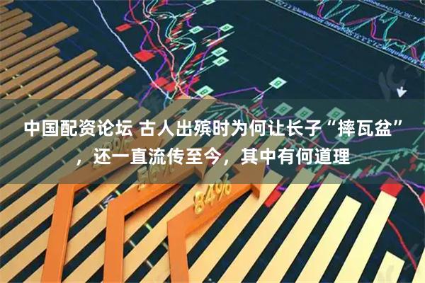 中国配资论坛 古人出殡时为何让长子“摔瓦盆”，还一直流传至今，其中有何道理