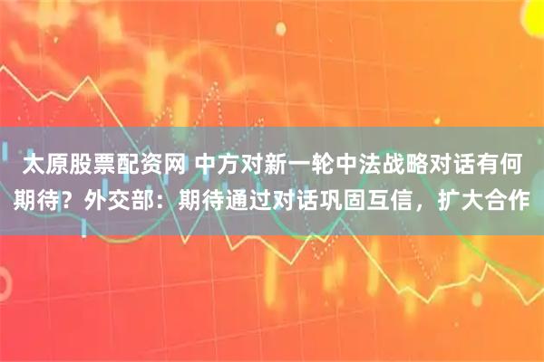 太原股票配资网 中方对新一轮中法战略对话有何期待？外交部：期待通过对话巩固互信，扩大合作
