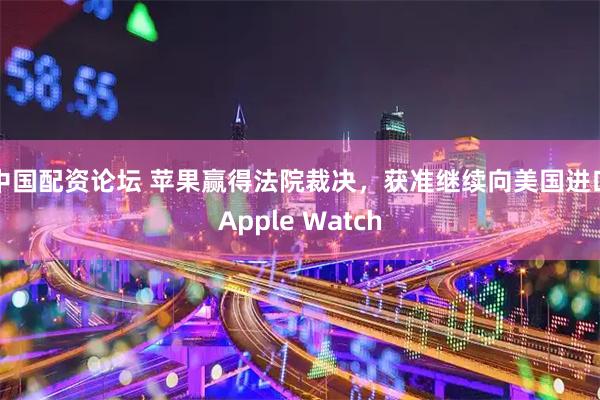 中国配资论坛 苹果赢得法院裁决，获准继续向美国进口Apple Watch